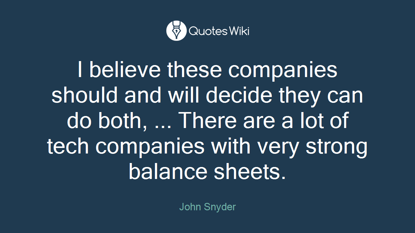 I believe these companies should and will decide they can do both, ... There are a lot of tech companies with very strong balance sheets.