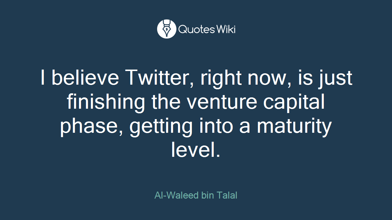 I believe Twitter, right now, is just finishing the venture capital phase, getting into a maturity level.