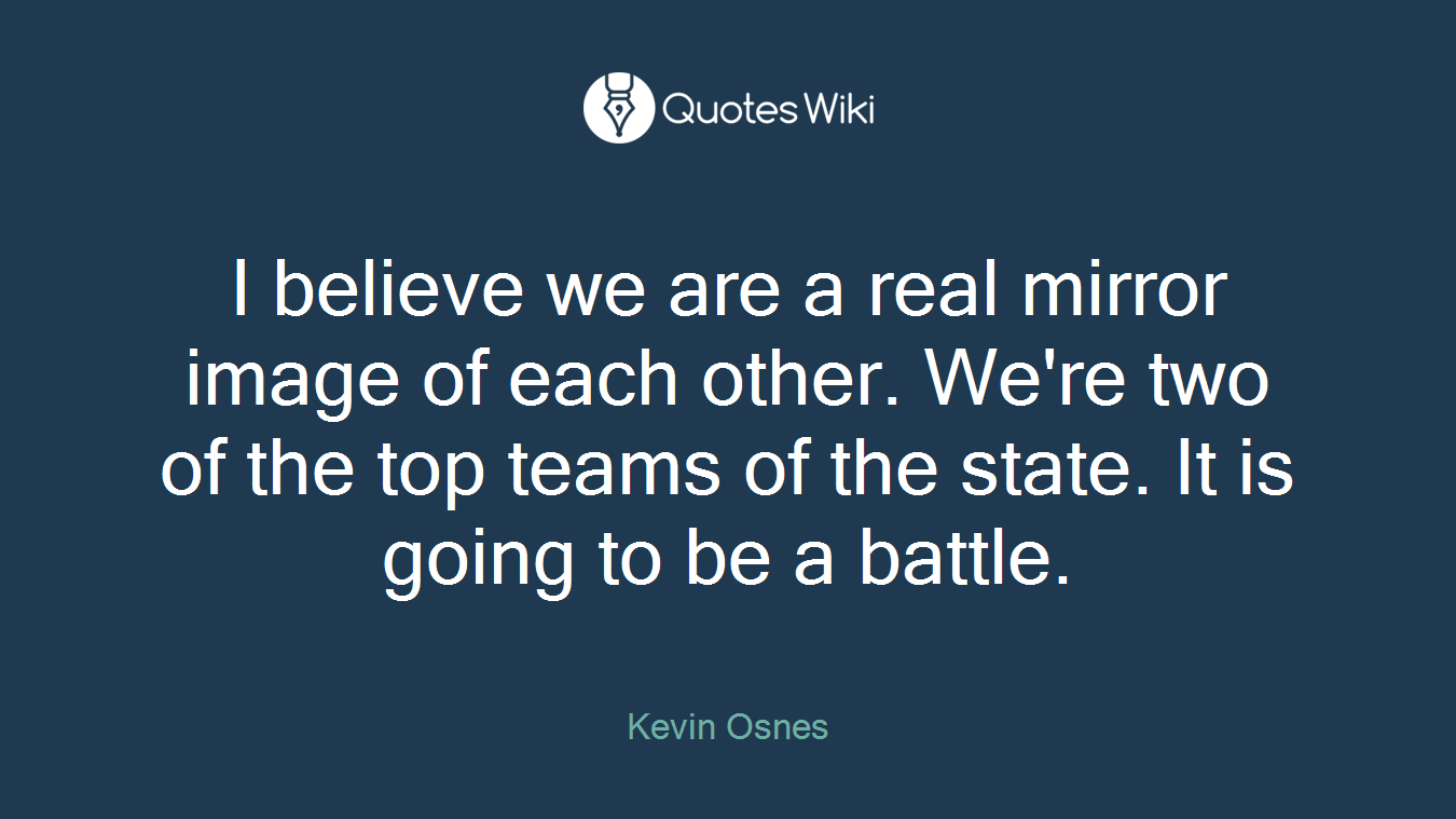 I believe we are a real mirror image of each other. We're two of the top teams of the state. It is going to be a battle.