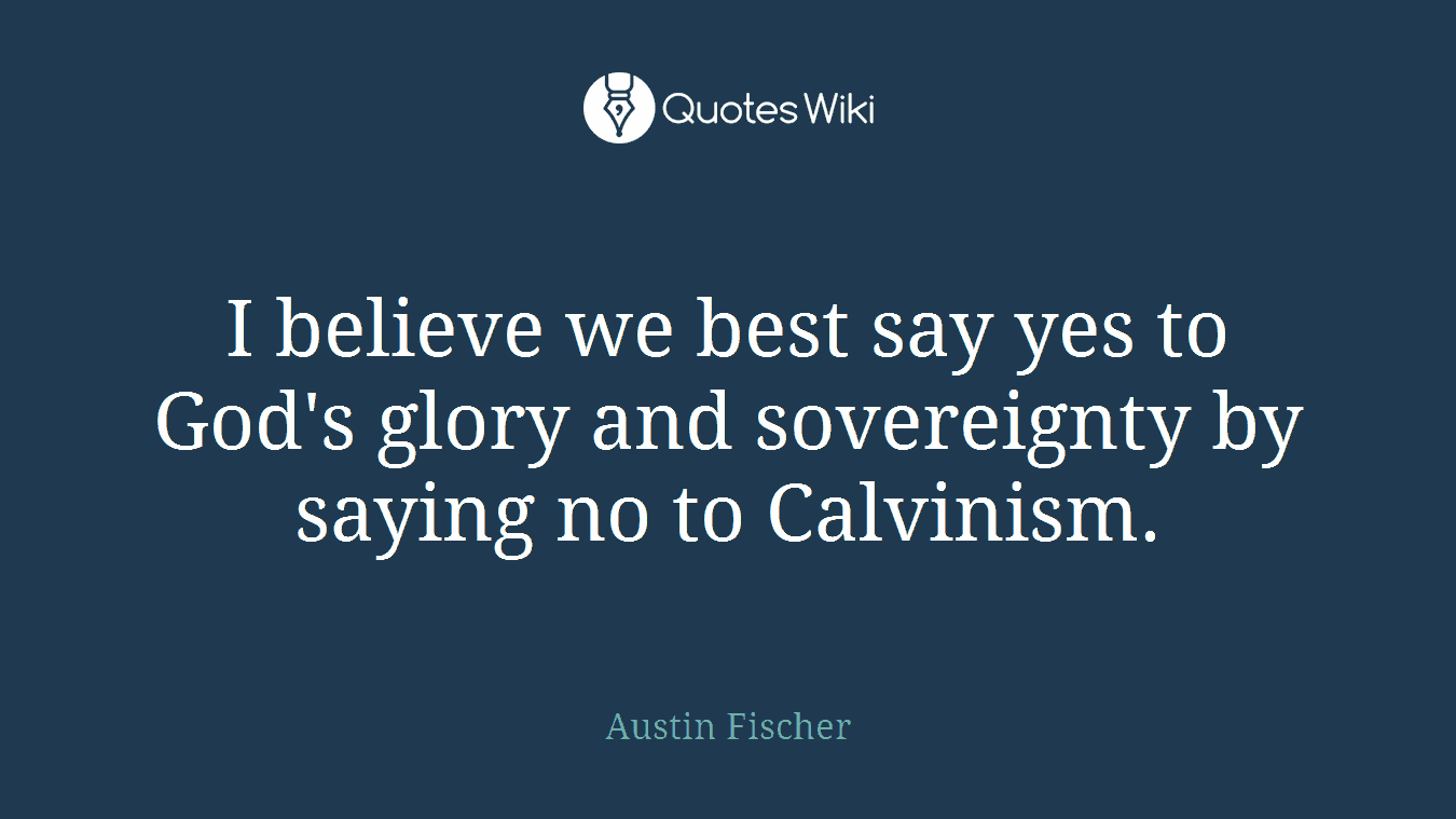 I believe we best say yes to God's glory and sovereignty by saying no to Calvinism.