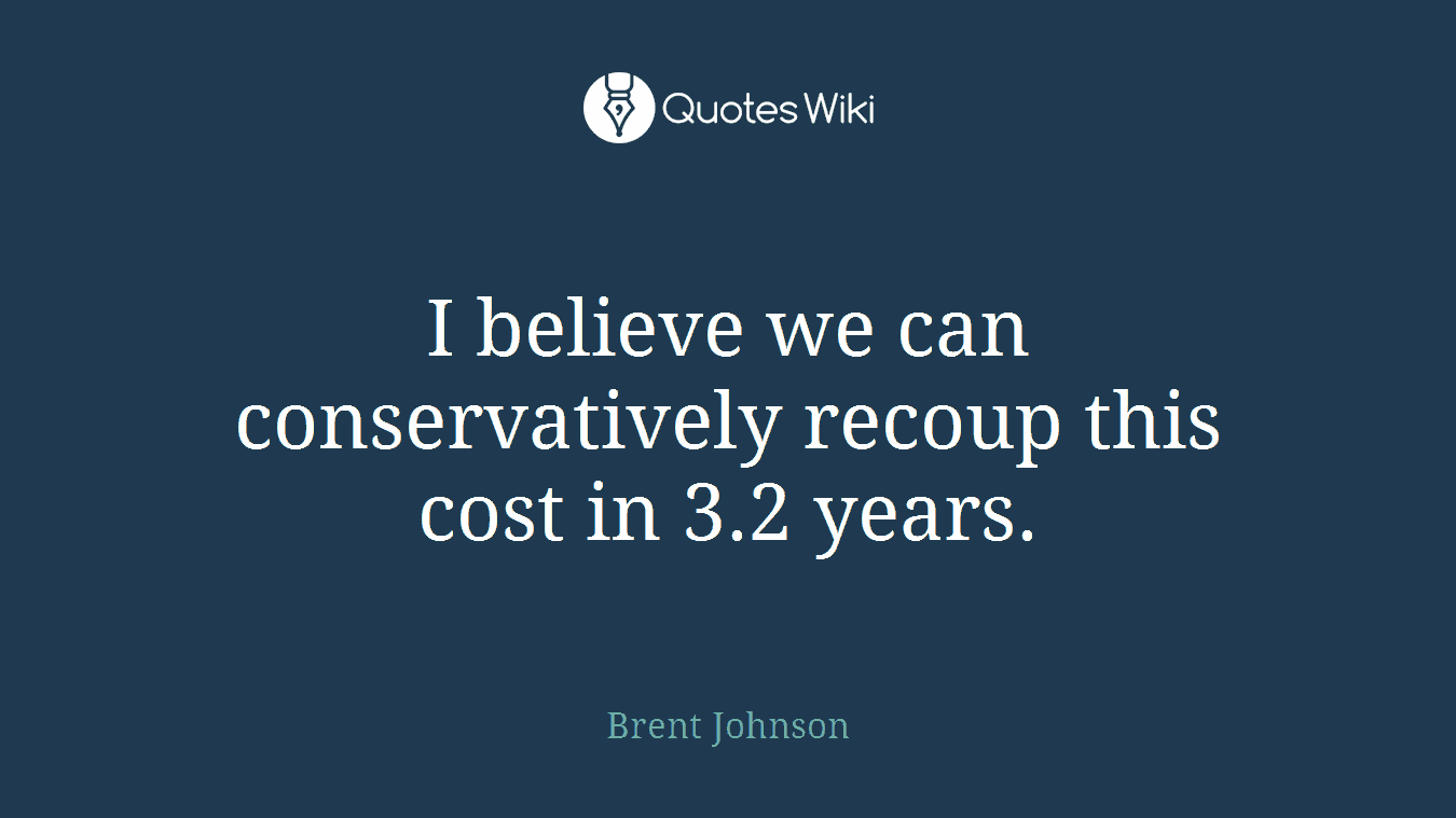 I believe we can conservatively recoup this cost in 3.2 years.