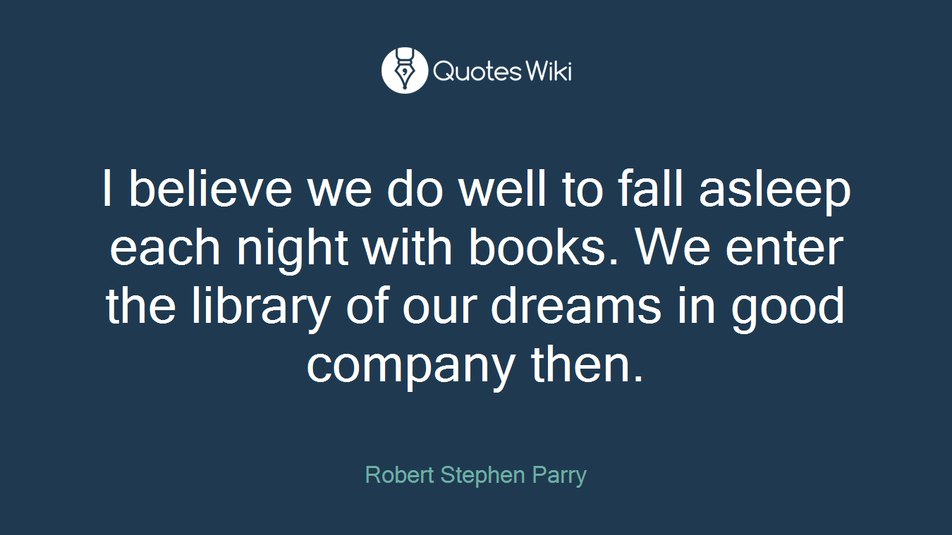 I believe we do well to fall asleep each night with books. We enter the library of our dreams in good company then.