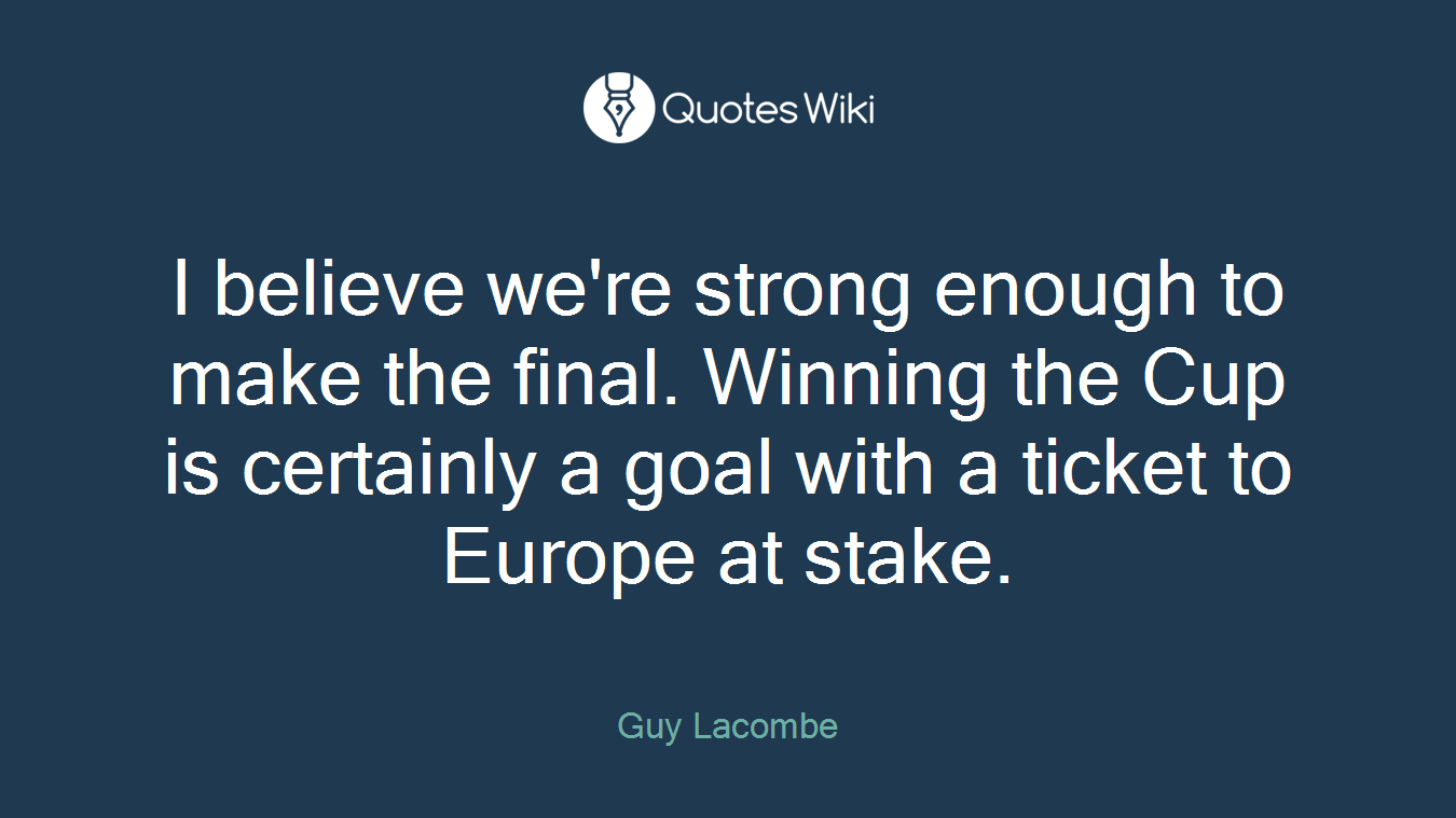 I believe we're strong enough to make the final. Winning the Cup is certainly a goal with a ticket to Europe at stake.