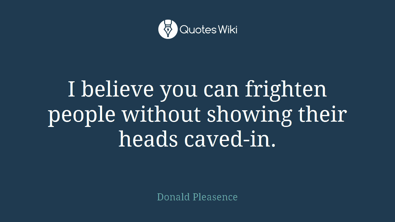 I believe you can frighten people without showing their heads caved-in.