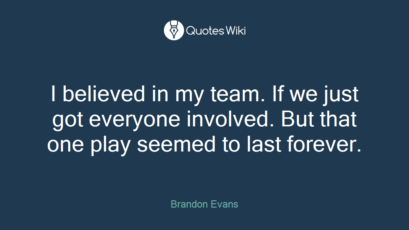 I believed in my team. If we just got everyone involved. But that one play seemed to last forever.