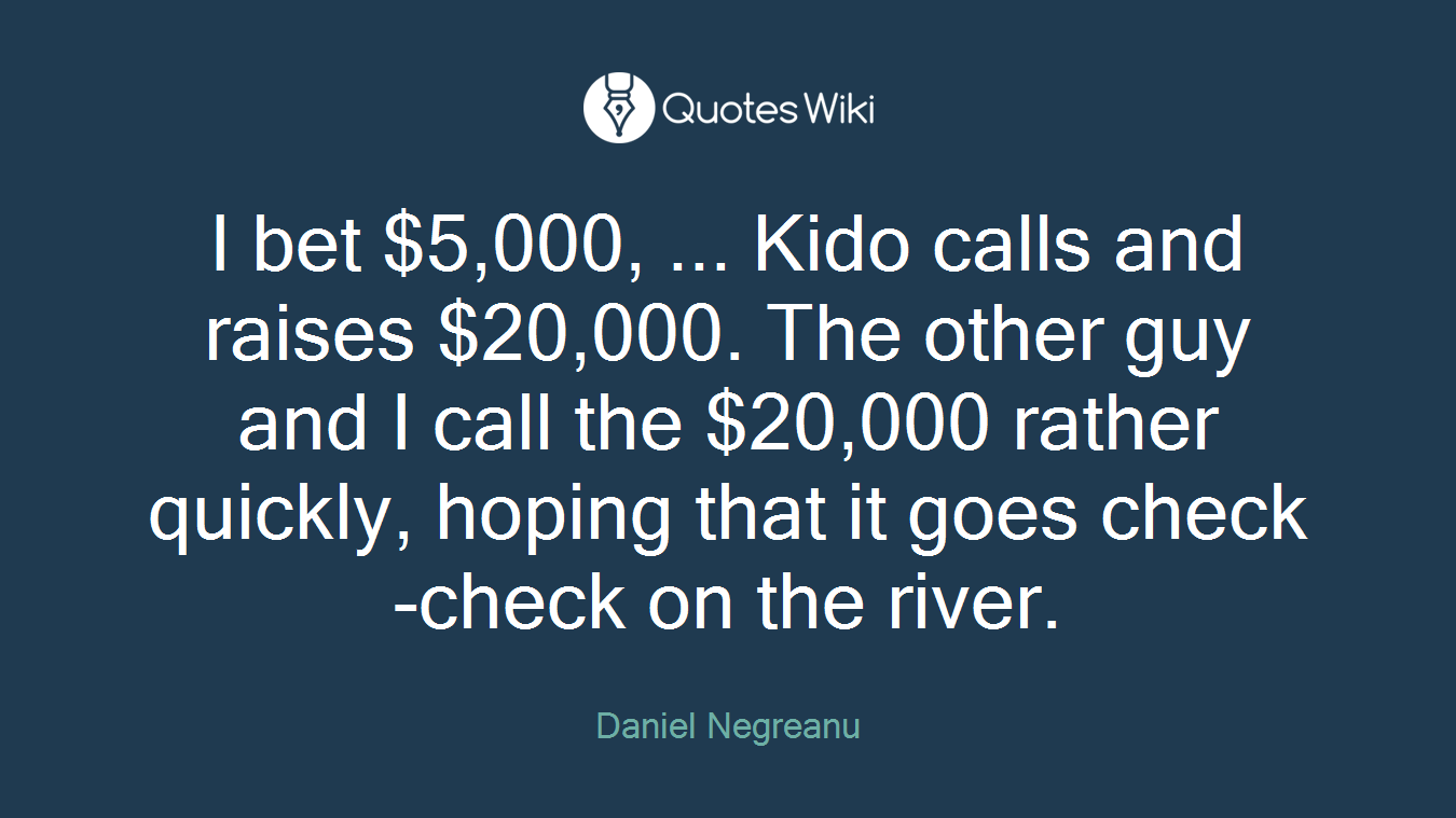 I bet $5,000, ... Kido calls and raises $20,000. The other guy and I call the $20,000 rather quickly, hoping that it goes check-check on the river.