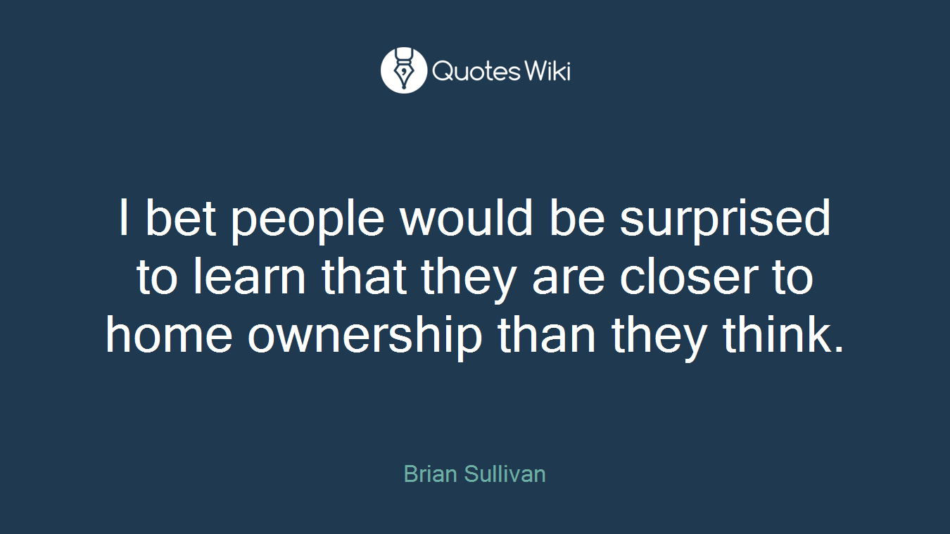 I bet people would be surprised to learn that they are closer to home ownership than they think.