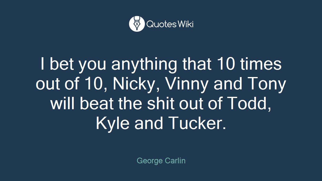 I bet you anything that 10 times out of 10, Nicky, Vinny and Tony will beat the shit out of Todd, Kyle and Tucker.