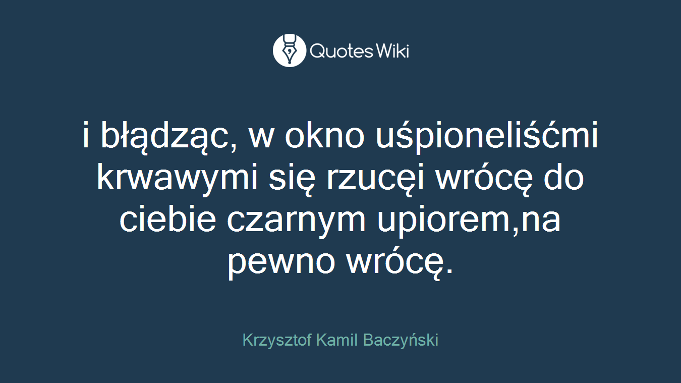 i błądząc, w okno uśpioneliśćmi krwawymi się rzucęi wrócę do ciebie czarnym upiorem,na pewno wrócę.