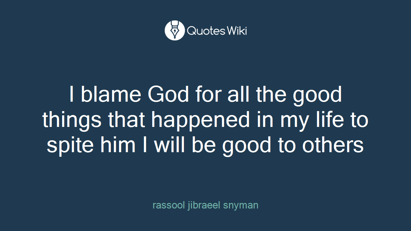 I blame God for all the good things that happened in my life to spite him I will be good to others