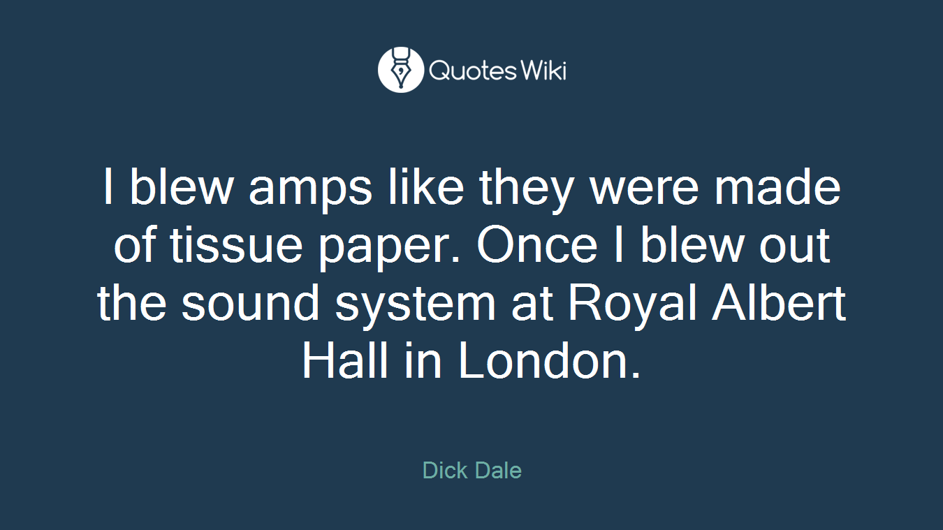 I blew amps like they were made of tissue paper. Once I blew out the sound system at Royal Albert Hall in London.