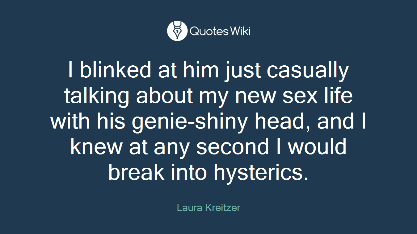 I blinked at him just casually talking about my new sex life with his genie-shiny head, and I knew at any second I would break into hysterics.