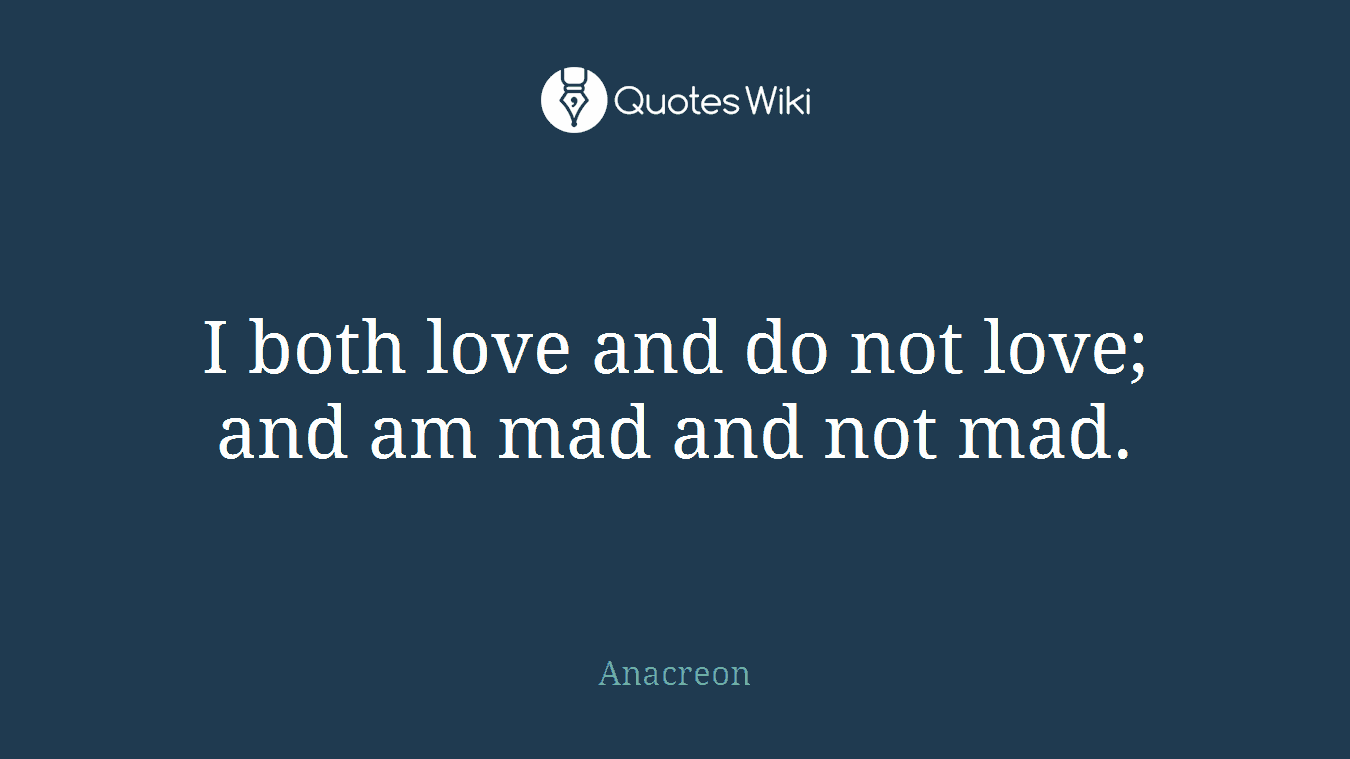 I both love and do not love; and am mad and not mad.