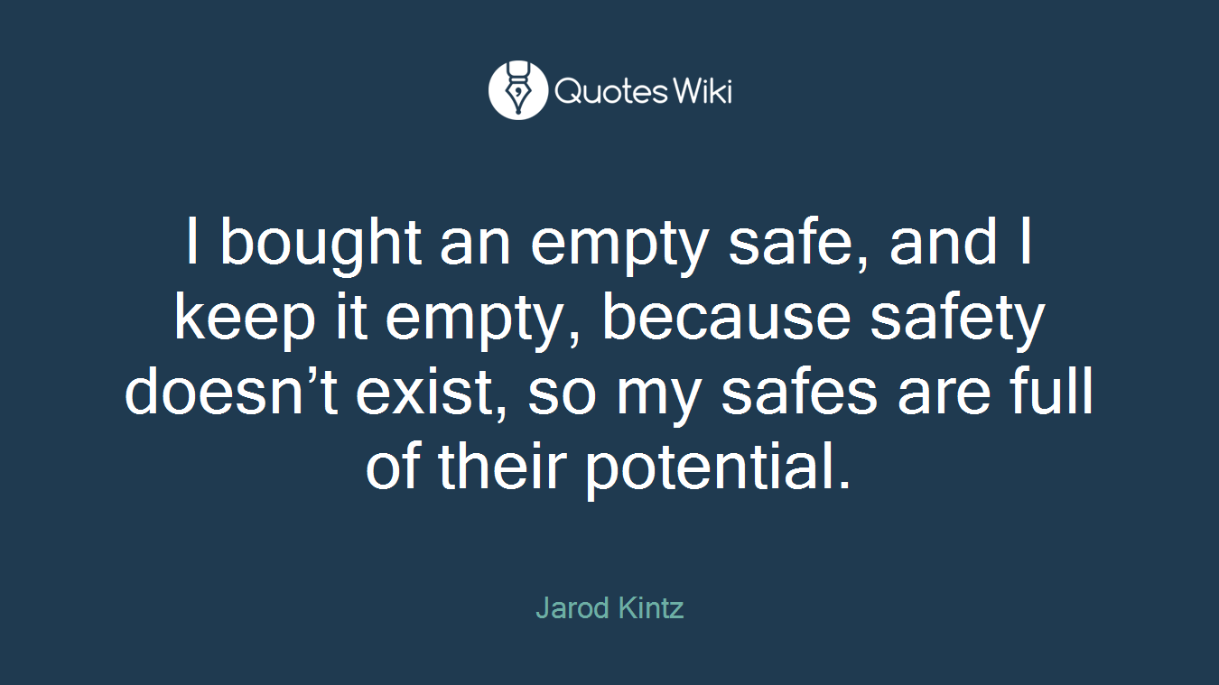 I bought an empty safe, and I keep it empty, because safety doesn’t exist, so my safes are full of their potential.
