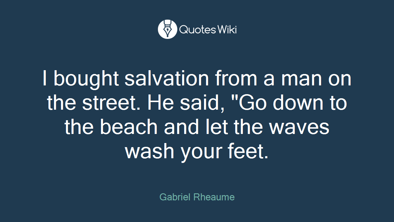 I bought salvation from a man on the street. He said, "Go down to the beach and let the waves wash your feet.