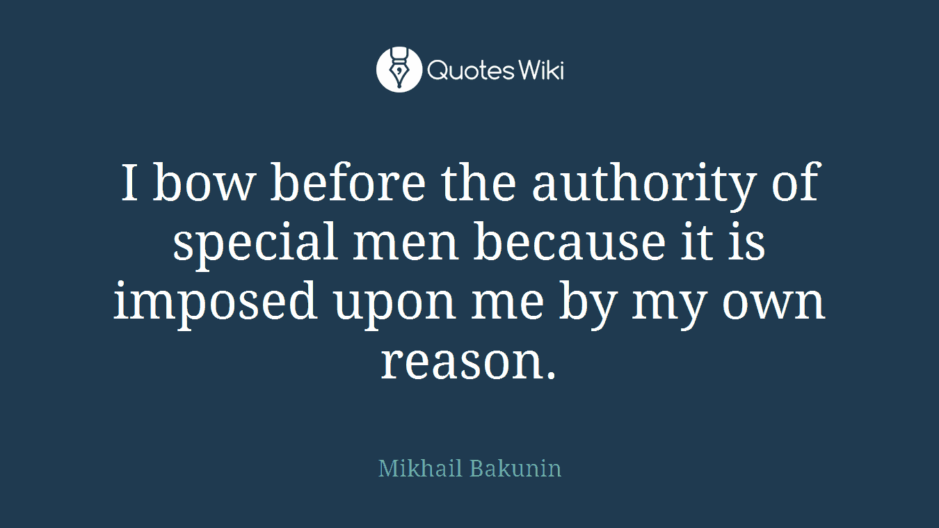 I bow before the authority of special men because it is imposed upon me by my own reason.