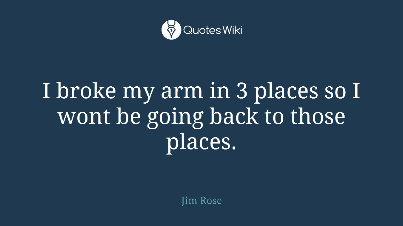 I broke my arm in 3 places so I wont be going back to those places.