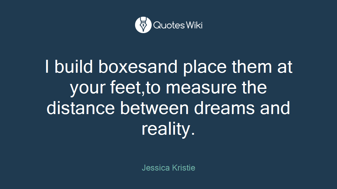 I build boxesand place them at your feet,to measure the distance between dreams and reality.
