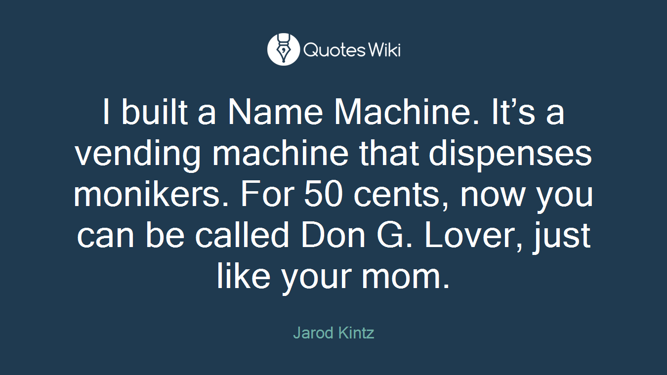 I built a Name Machine. It’s a vending machine that dispenses monikers. For 50 cents, now you can be called Don G. Lover, just like your mom.