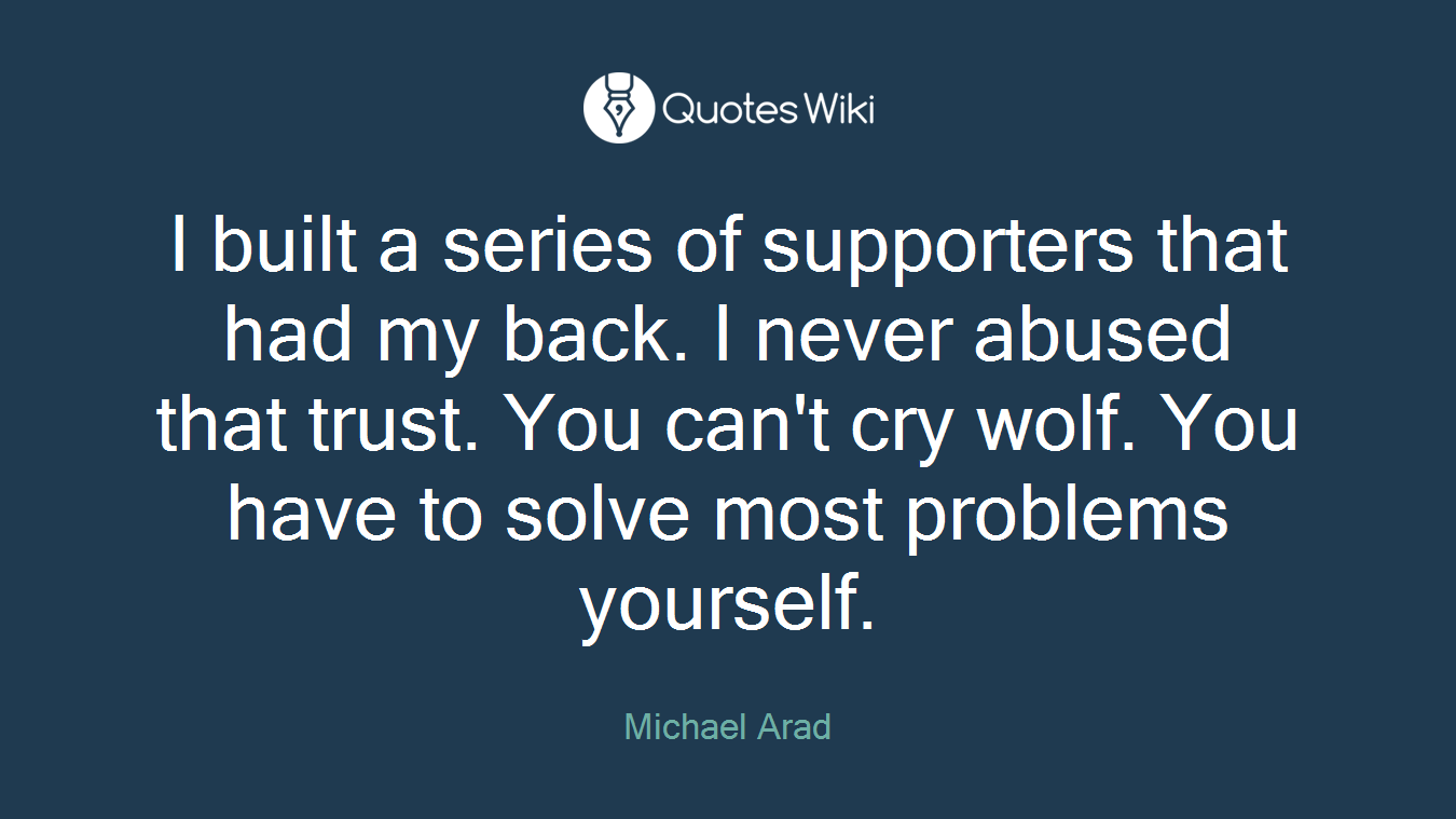 I built a series of supporters that had my back. I never abused that trust. You can't cry wolf. You have to solve most problems yourself.