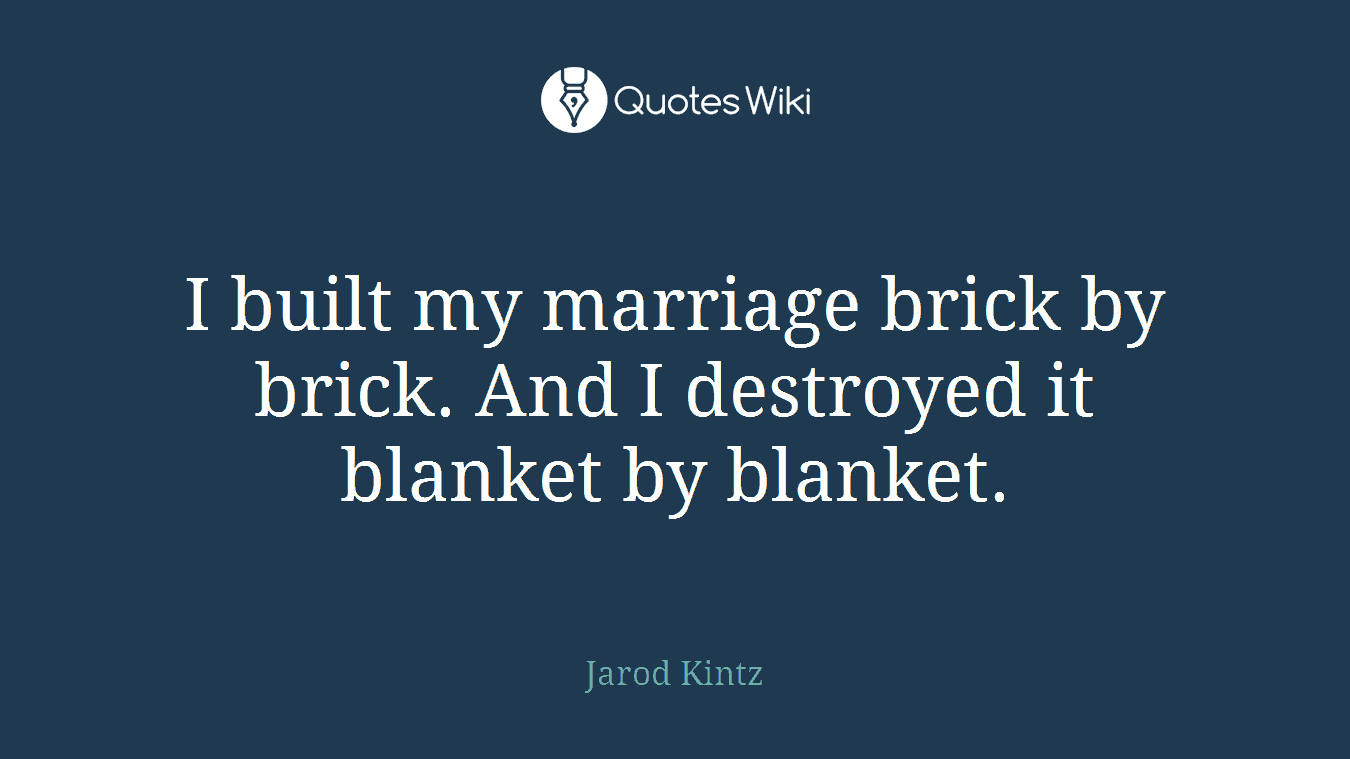 I built my marriage brick by brick. And I destroyed it blanket by blanket.
