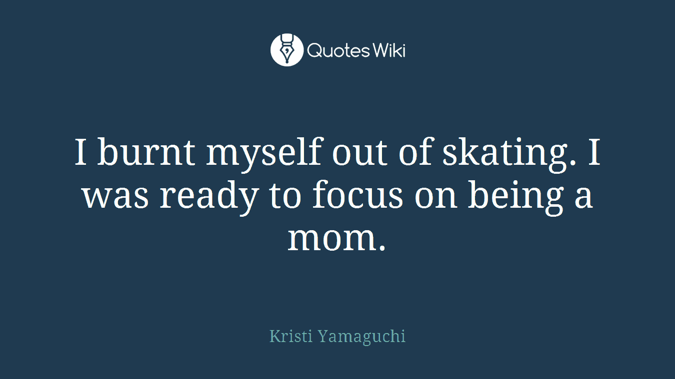 I burnt myself out of skating. I was ready to focus on being a mom.