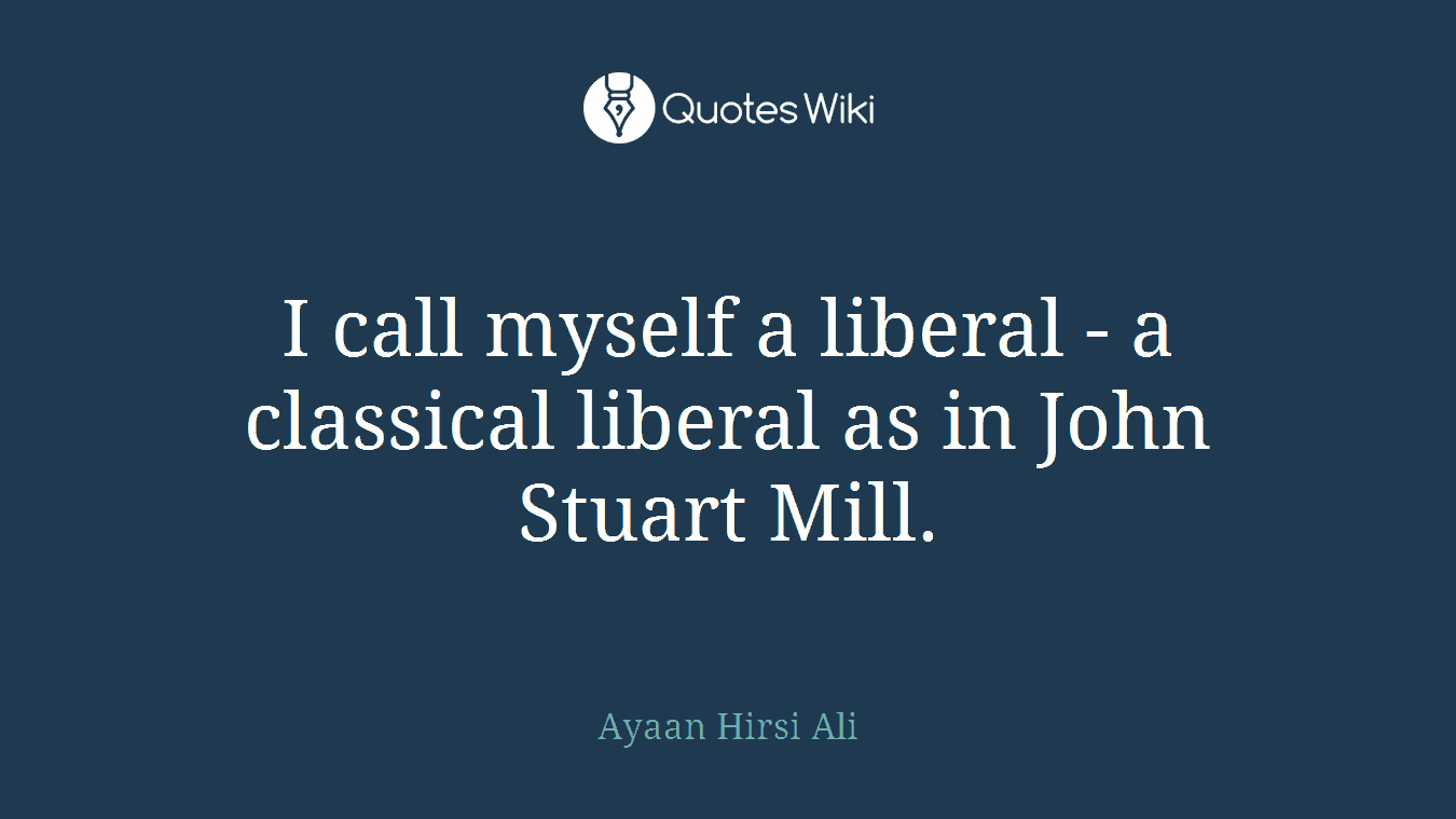 I call myself a liberal - a classical liberal as in John Stuart Mill.