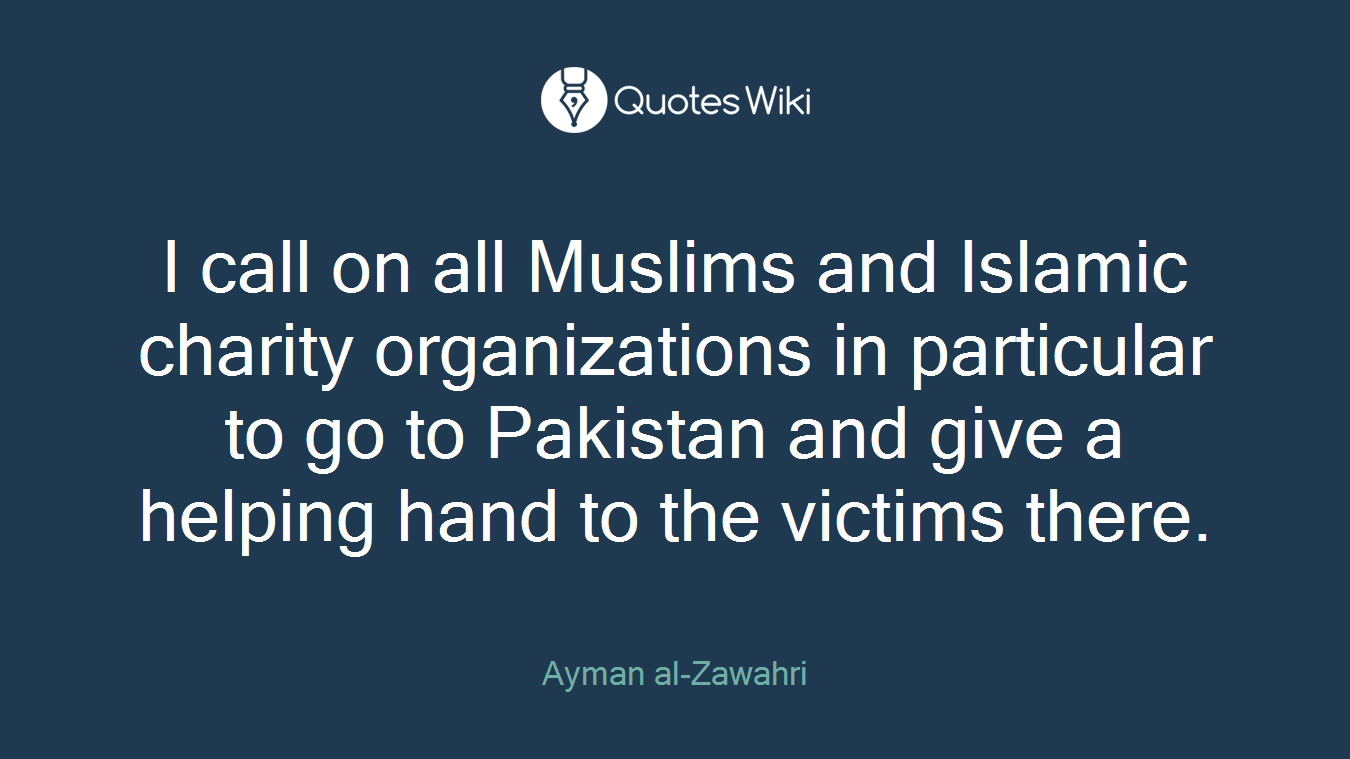 I call on all Muslims and Islamic charity organizations in particular to go to Pakistan and give a helping hand to the victims there.