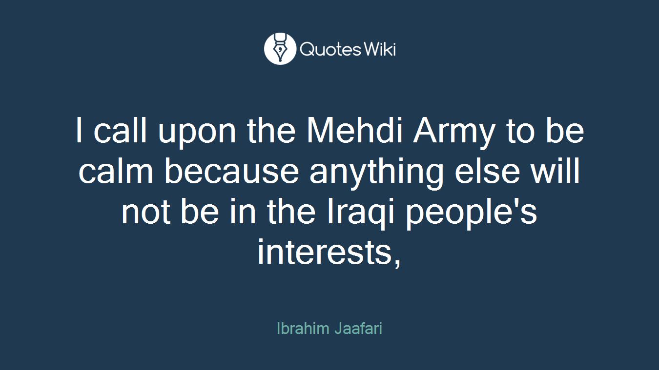 I call upon the Mehdi Army to be calm because anything else will not be in the Iraqi people's interests,