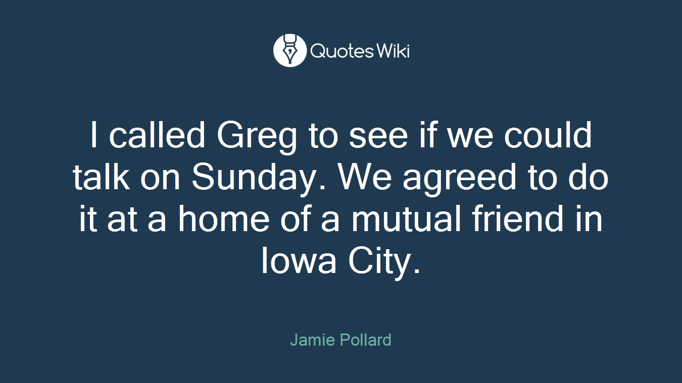 I called Greg to see if we could talk on Sunday. We agreed to do it at a home of a mutual friend in Iowa City.