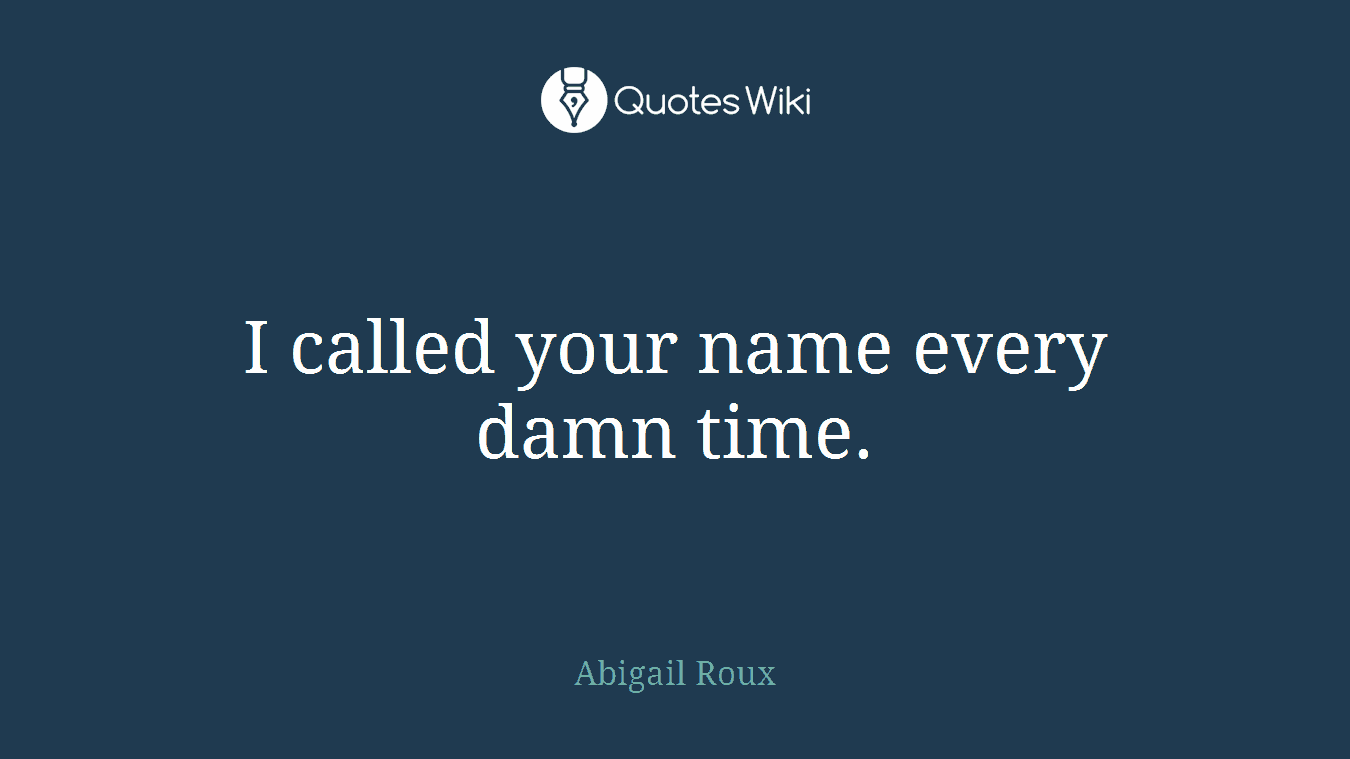I called your name every damn time.