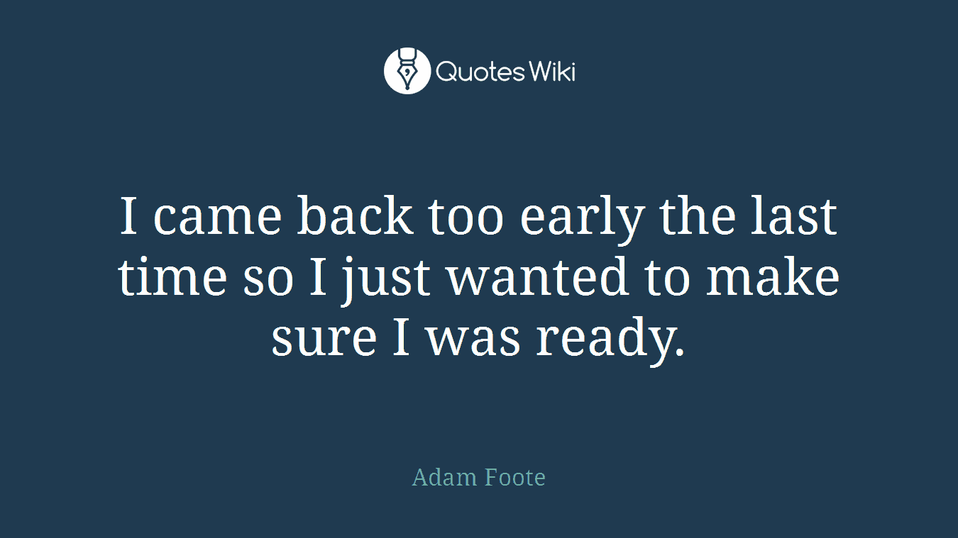 I came back too early the last time so I just wanted to make sure I was ready.