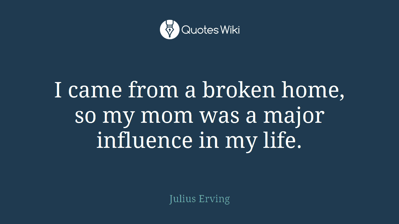 I came from a broken home, so my mom was a major influence in my life.