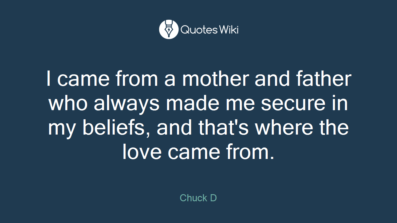 I came from a mother and father who always made me secure in my beliefs, and that's where the love came from.