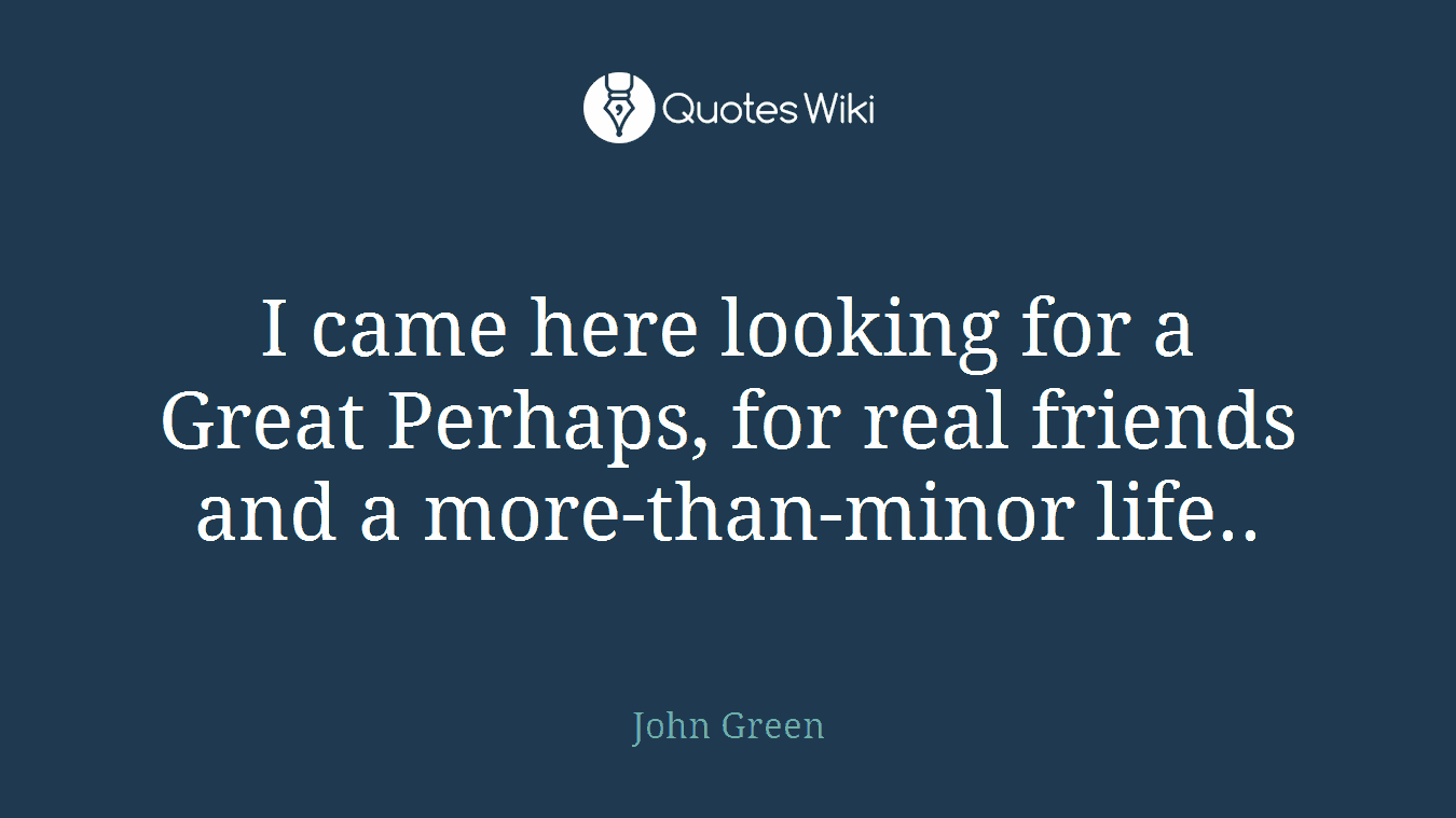 I came here looking for a Great Perhaps, for real friends and a more-than-minor life..