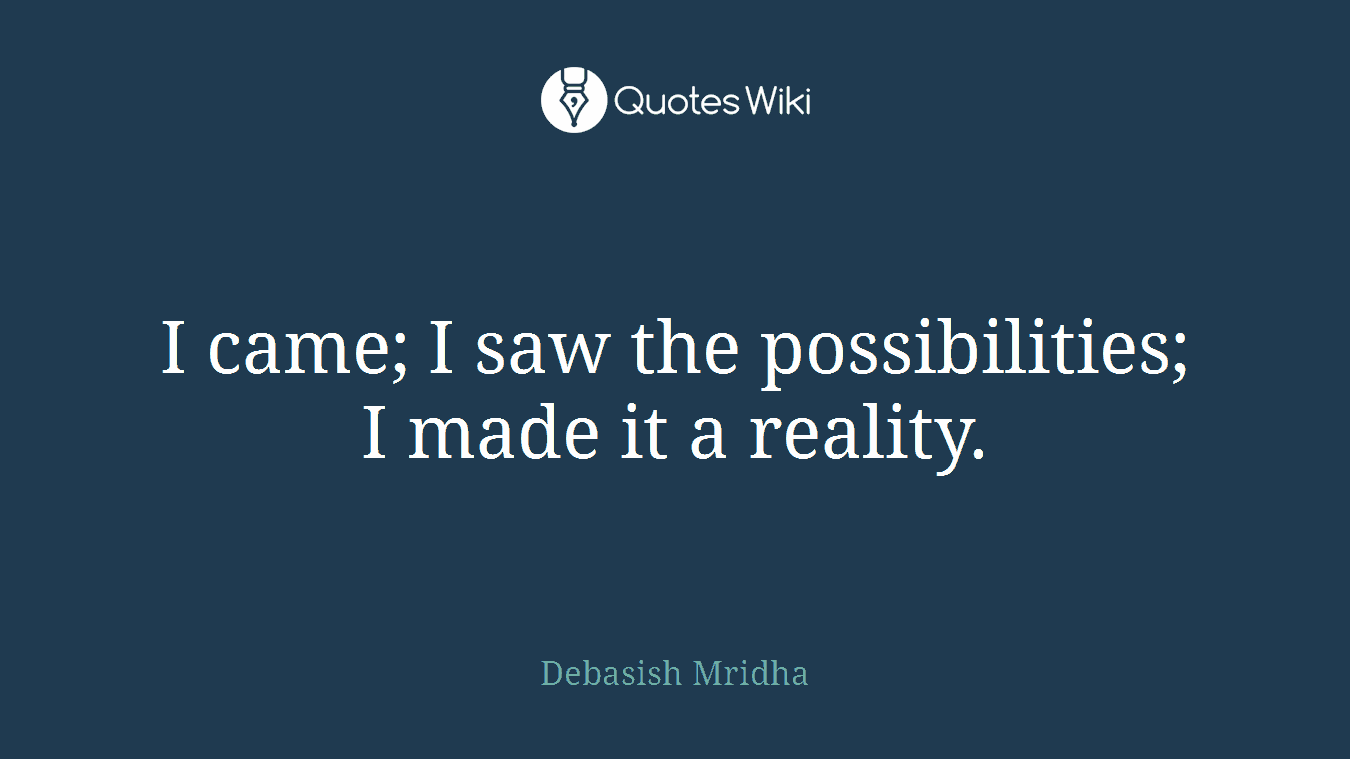 I came; I saw the possibilities; I made it a reality.
