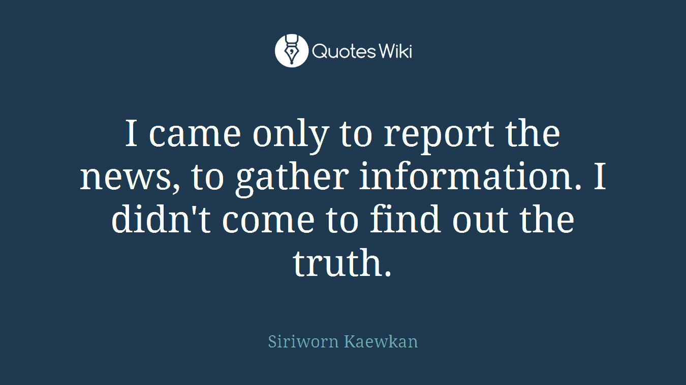 I came only to report the news, to gather information. I didn't come to find out the truth.