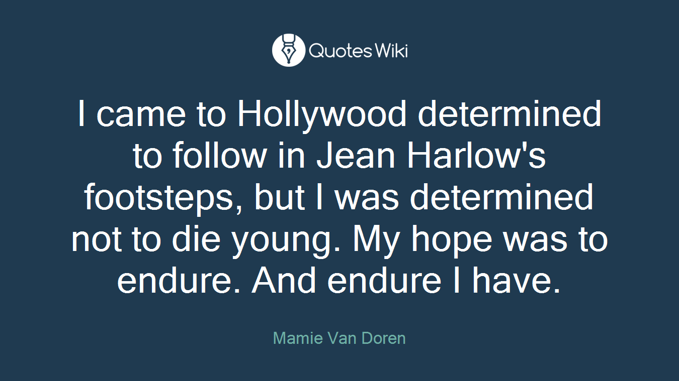 I came to Hollywood determined to follow in Jean Harlow's footsteps, but I was determined not to die young. My hope was to endure. And endure I have.