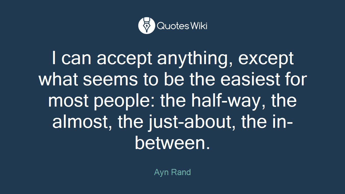 I can accept anything, except what seems to be the easiest for most people: the half-way, the almost, the just-about, the in-between.