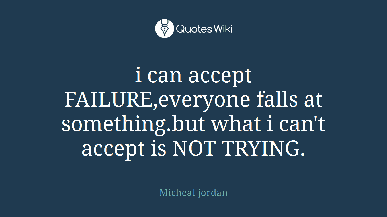 i can accept FAILURE,everyone falls at something.but what i can't accept is NOT TRYING.