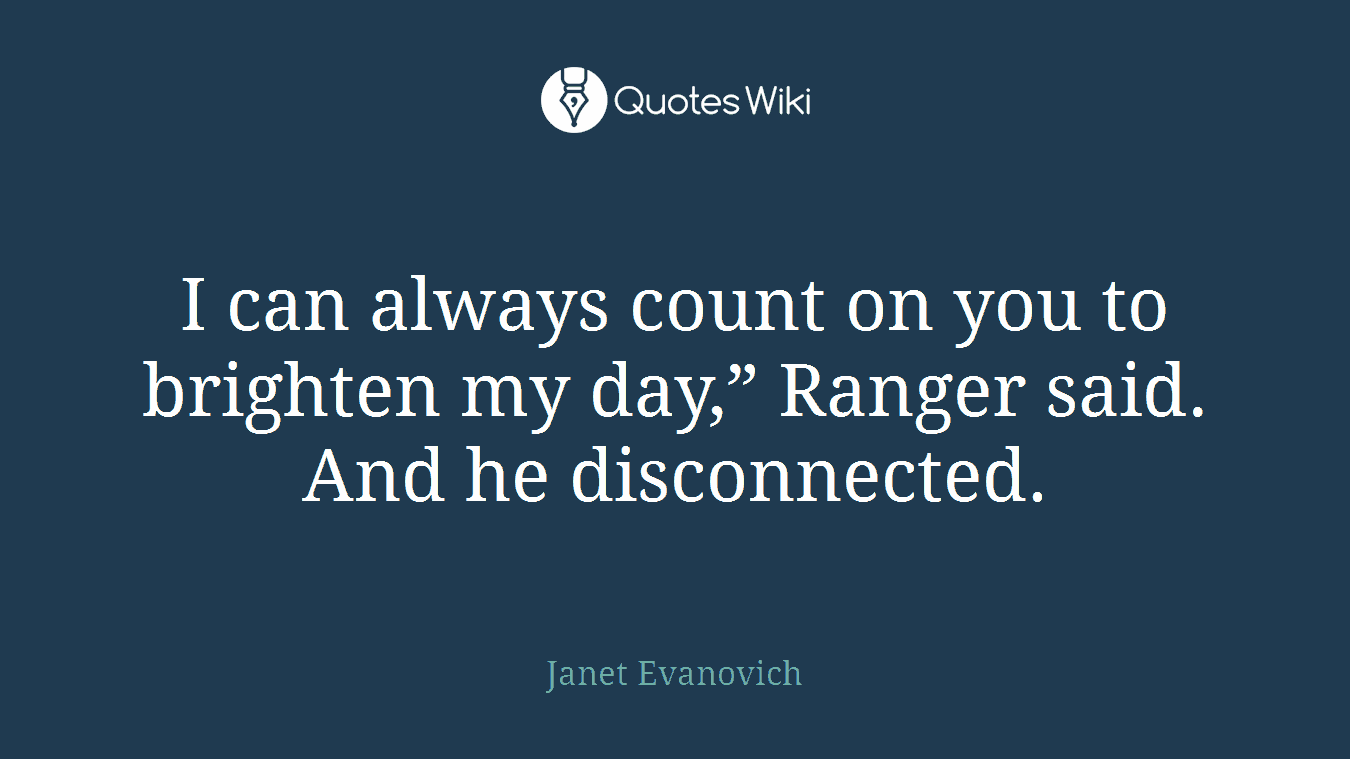 I can always count on you to brighten my day,” Ranger said. And he disconnected.