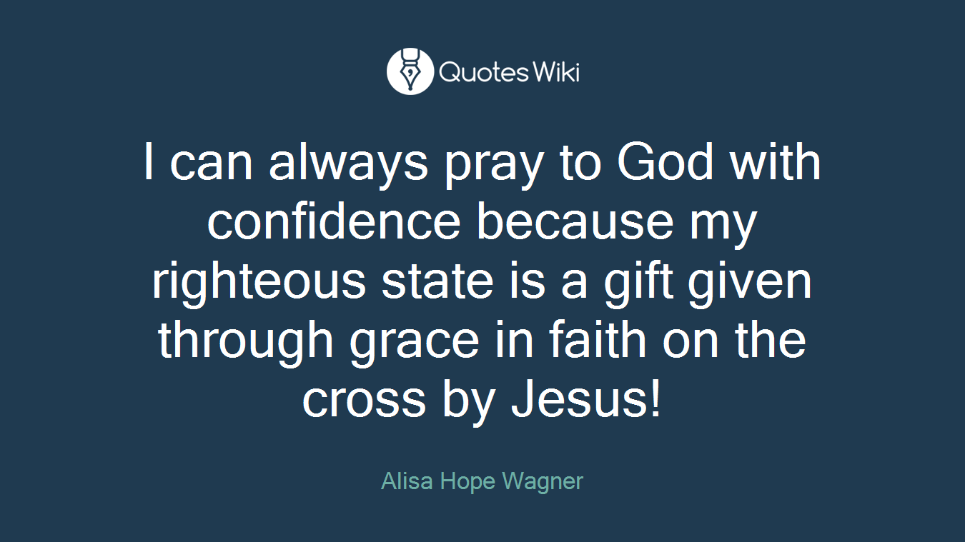 I can always pray to God with confidence because my righteous state is a gift given through grace in faith on the cross by Jesus!