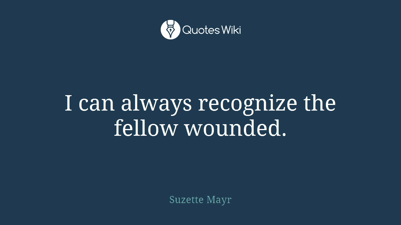 I can always recognize the fellow wounded.