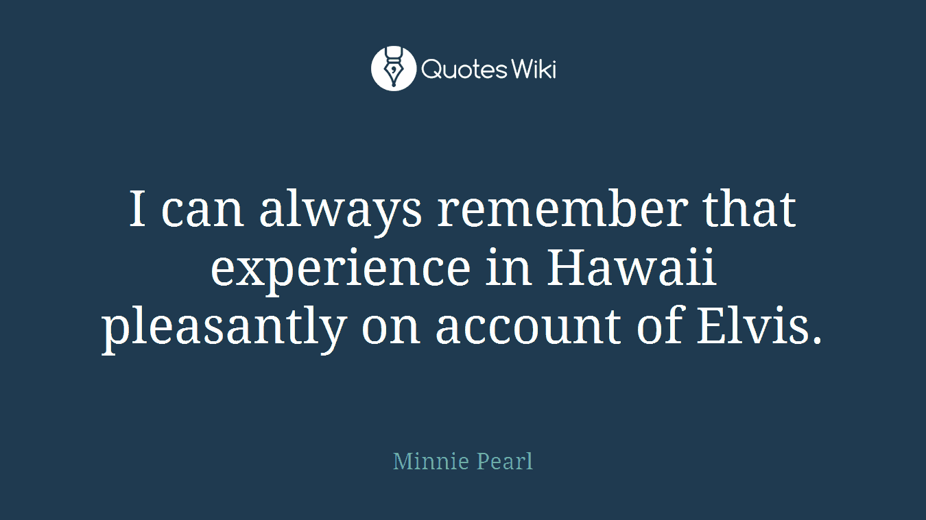 I can always remember that experience in Hawaii pleasantly on account of Elvis.