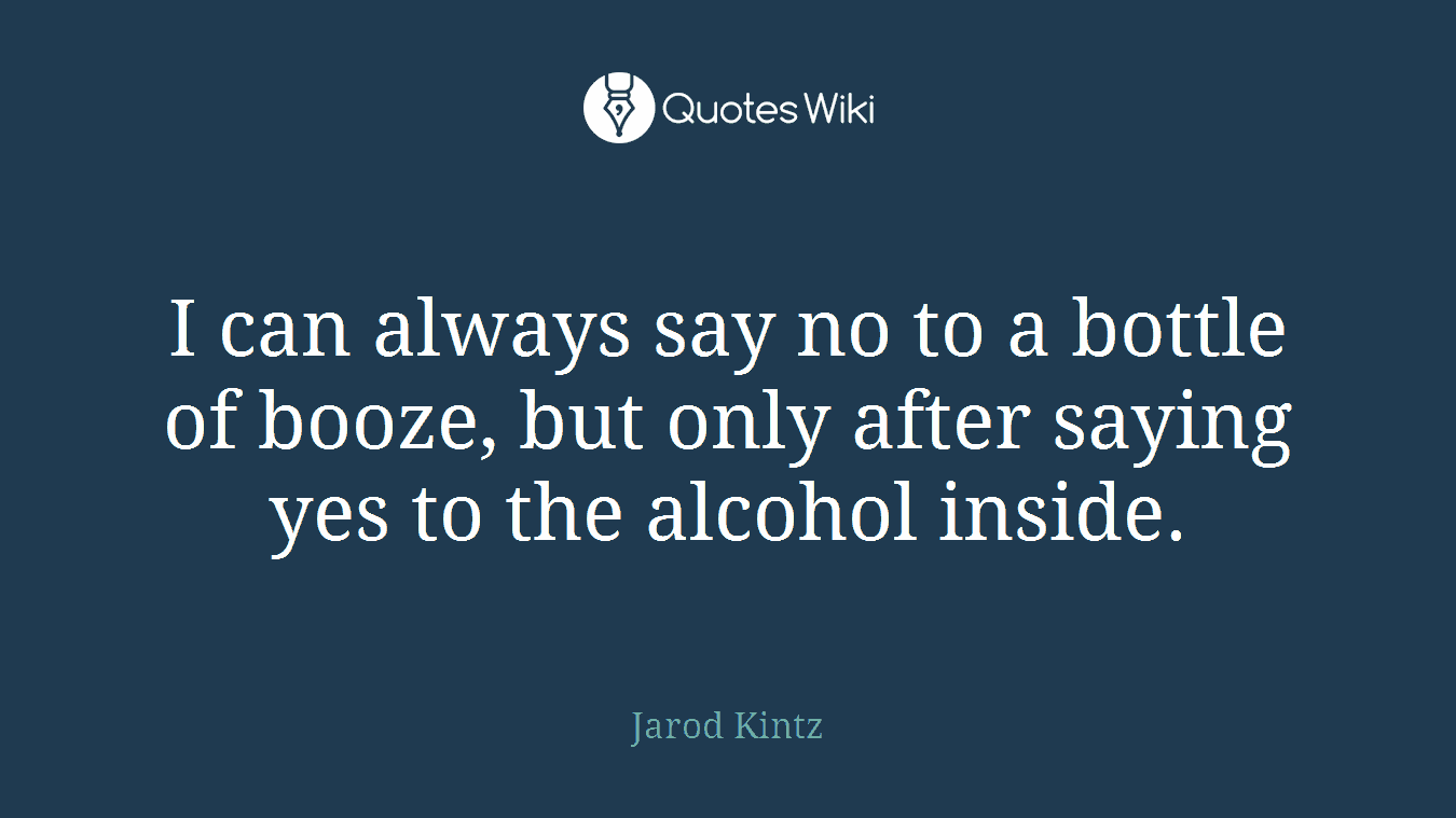 I can always say no to a bottle of booze, but only after saying yes to the alcohol inside.