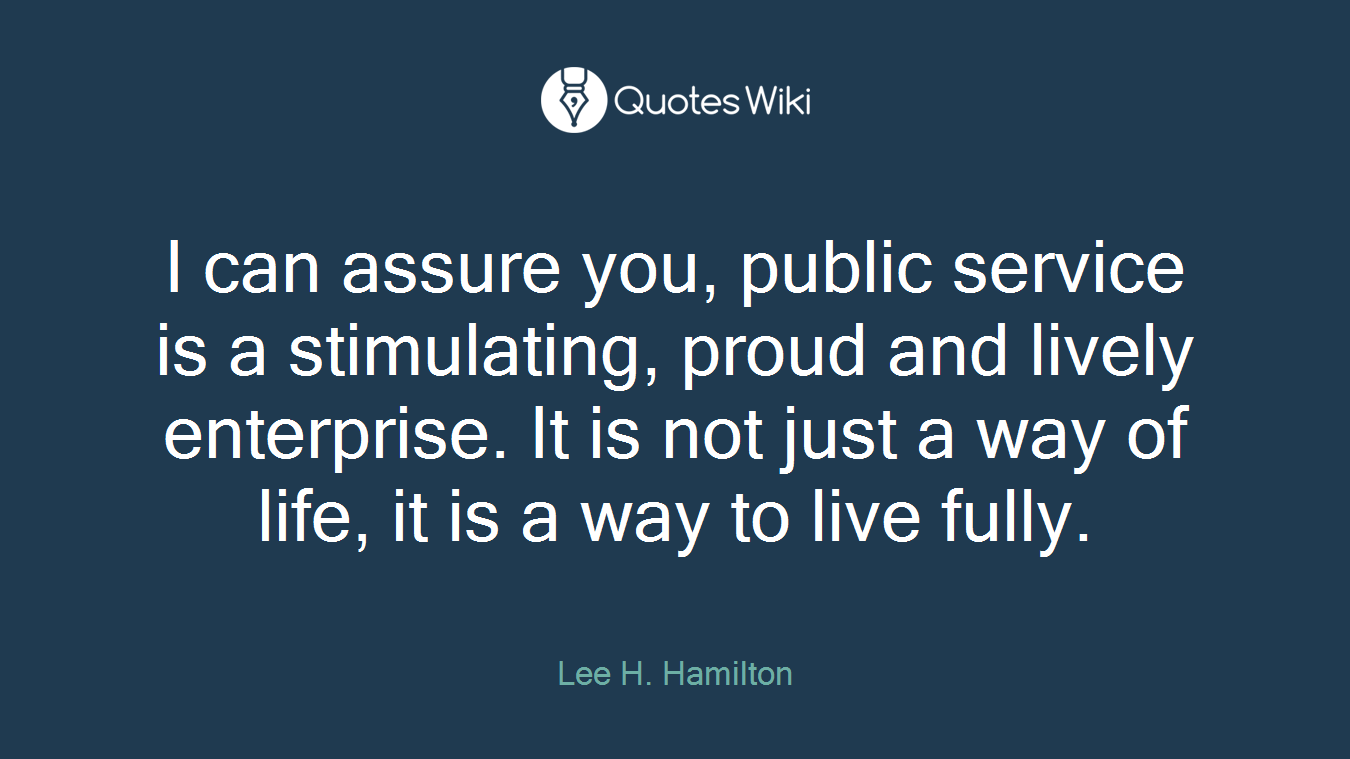 I can assure you, public service is a stimulating, proud and lively enterprise. It is not just a way of life, it is a way to live fully.