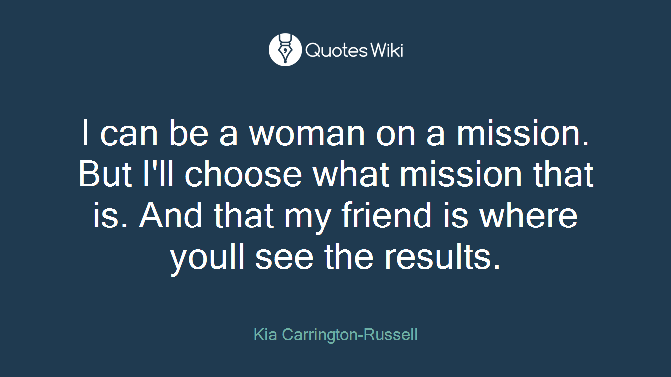 I can be a woman on a mission. But I'll choose what mission that is. And that my friend is where youll see the results.