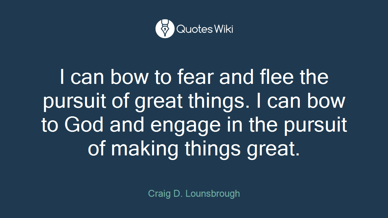 I can bow to fear and flee the pursuit of great things. I can bow to God and engage in the pursuit of making things great.