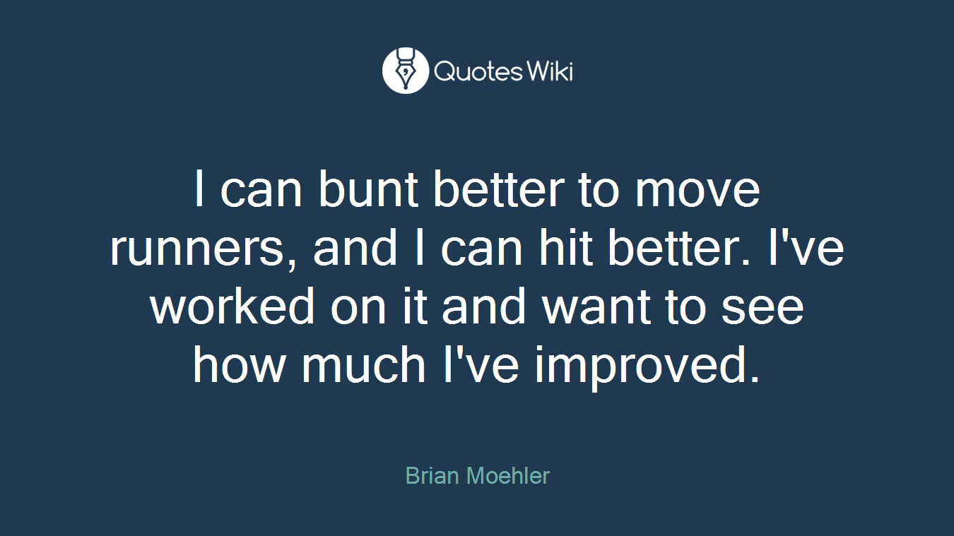 I can bunt better to move runners, and I can hit better. I've worked on it and want to see how much I've improved.
