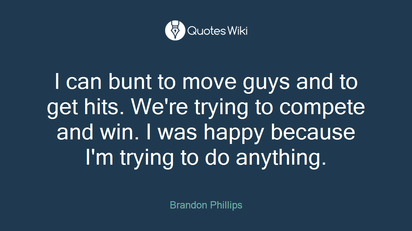 I can bunt to move guys and to get hits. We're trying to compete and win. I was happy because I'm trying to do anything.